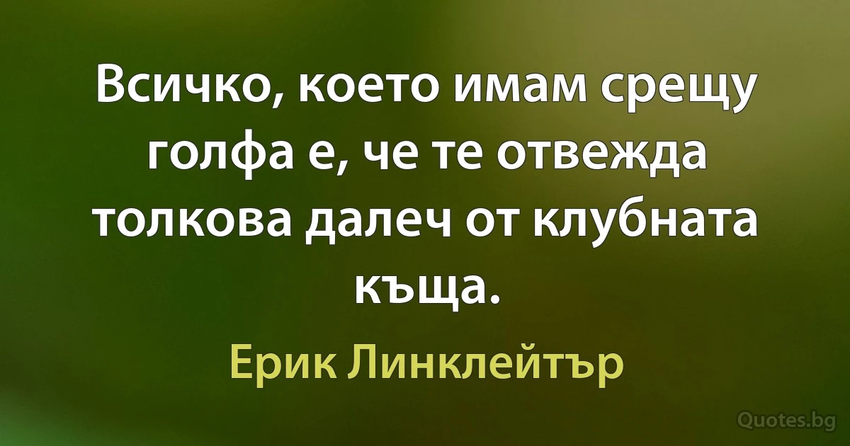 Всичко, което имам срещу голфа е, че те отвежда толкова далеч от клубната къща. (Ерик Линклейтър)