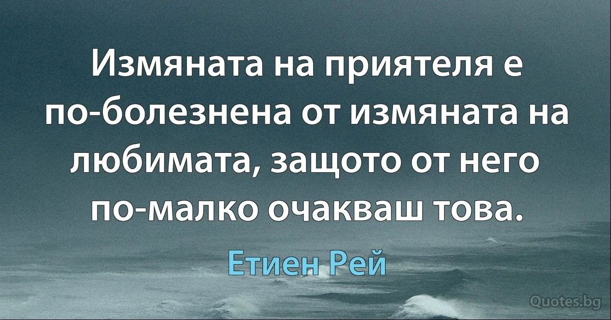 Измяната на приятеля е по-болезнена от измяната на любимата, защото от него по-малко очакваш това. (Етиен Рей)