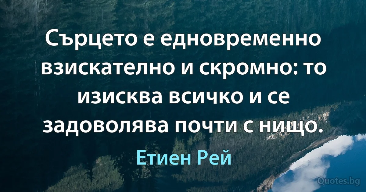 Сърцето е едновременно взискателно и скромно: то изисква всичко и се задоволява почти с нищо. (Етиен Рей)