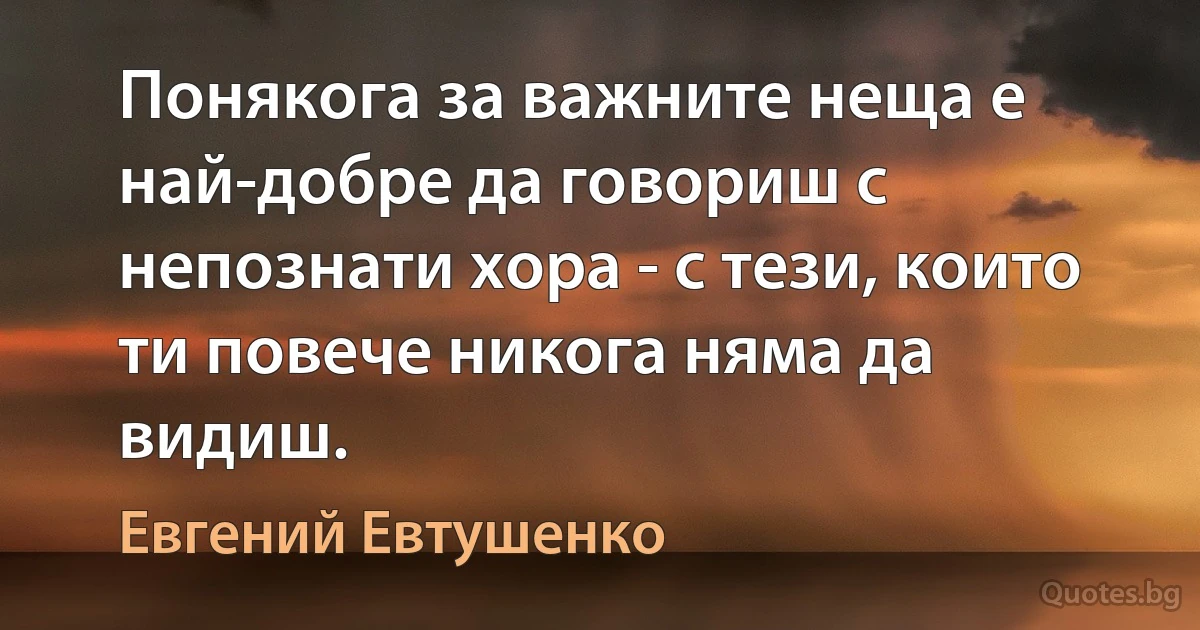 Понякога за важните неща е най-добре да говориш с непознати хора - с тези, които ти повече никога няма да видиш. (Евгений Евтушенко)