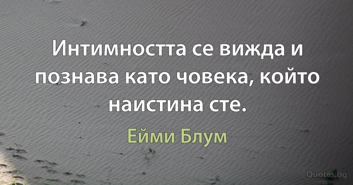 Интимността се вижда и познава като човека, който наистина сте. (Ейми Блум)