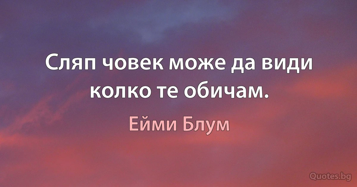 Сляп човек може да види колко те обичам. (Ейми Блум)