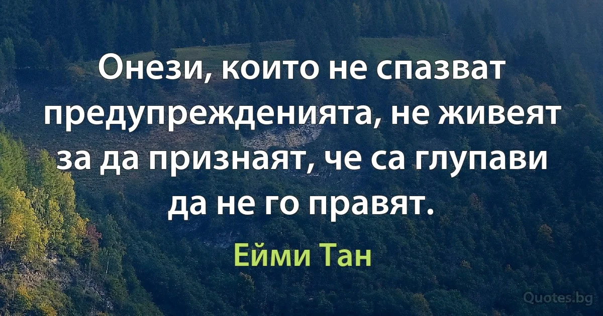 Онези, които не спазват предупрежденията, не живеят за да признаят, че са глупави да не го правят. (Ейми Тан)