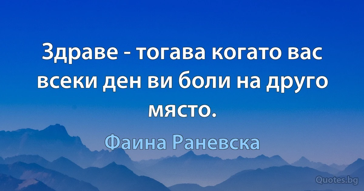 Здраве - тогава когато вас всеки ден ви боли на друго място. (Фаина Раневска)