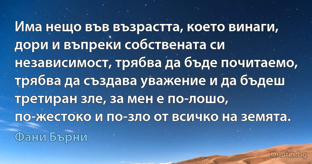 Има нещо във възрастта, което винаги, дори и въпреки собствената си независимост, трябва да бъде почитаемо, трябва да създава уважение и да бъдеш третиран зле, за мен е по-лошо, по-жестоко и по-зло от всичко на земята. (Фани Бърни)