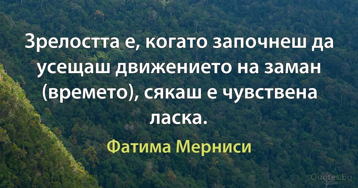 Зрелостта е, когато започнеш да усещаш движението на заман (времето), сякаш е чувствена ласка. (Фатима Мерниси)