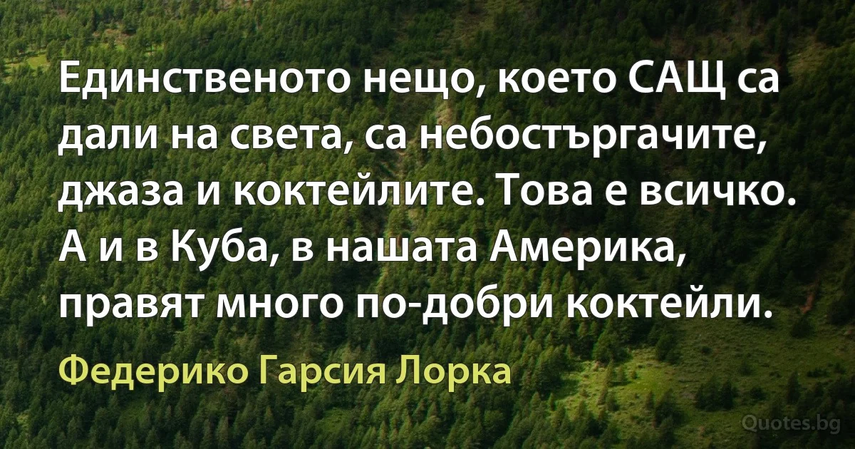 Единственото нещо, което САЩ са дали на света, са небостъргачите, джаза и коктейлите. Това е всичко. А и в Куба, в нашата Америка, правят много по-добри коктейли. (Федерико Гарсия Лорка)