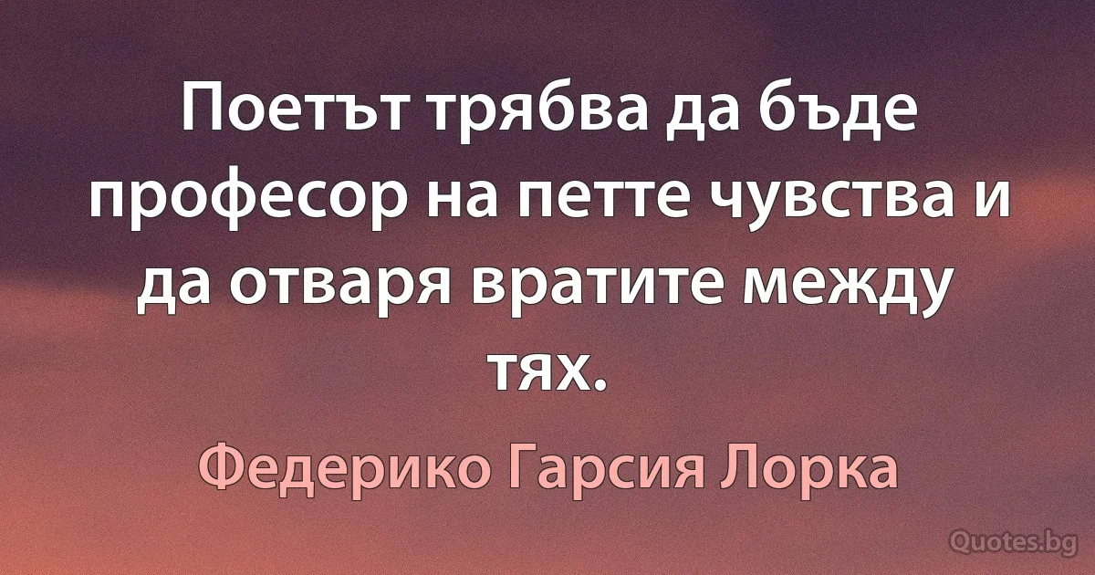 Поетът трябва да бъде професор на петте чувства и да отваря вратите между тях. (Федерико Гарсия Лорка)