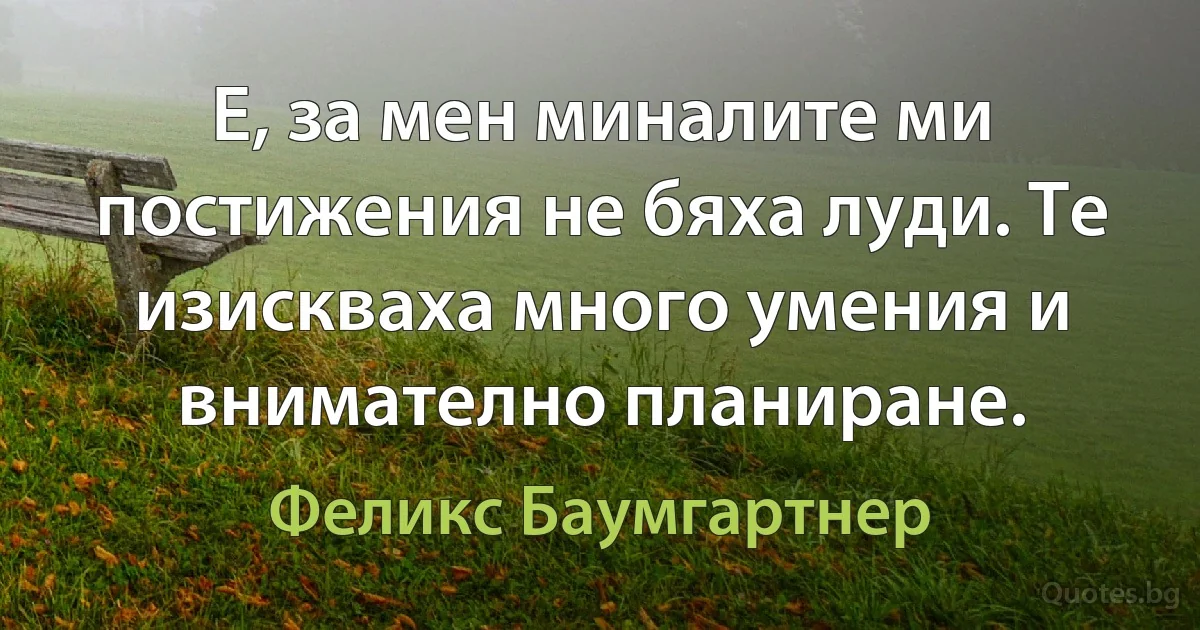 Е, за мен миналите ми постижения не бяха луди. Те изискваха много умения и внимателно планиране. (Феликс Баумгартнер)