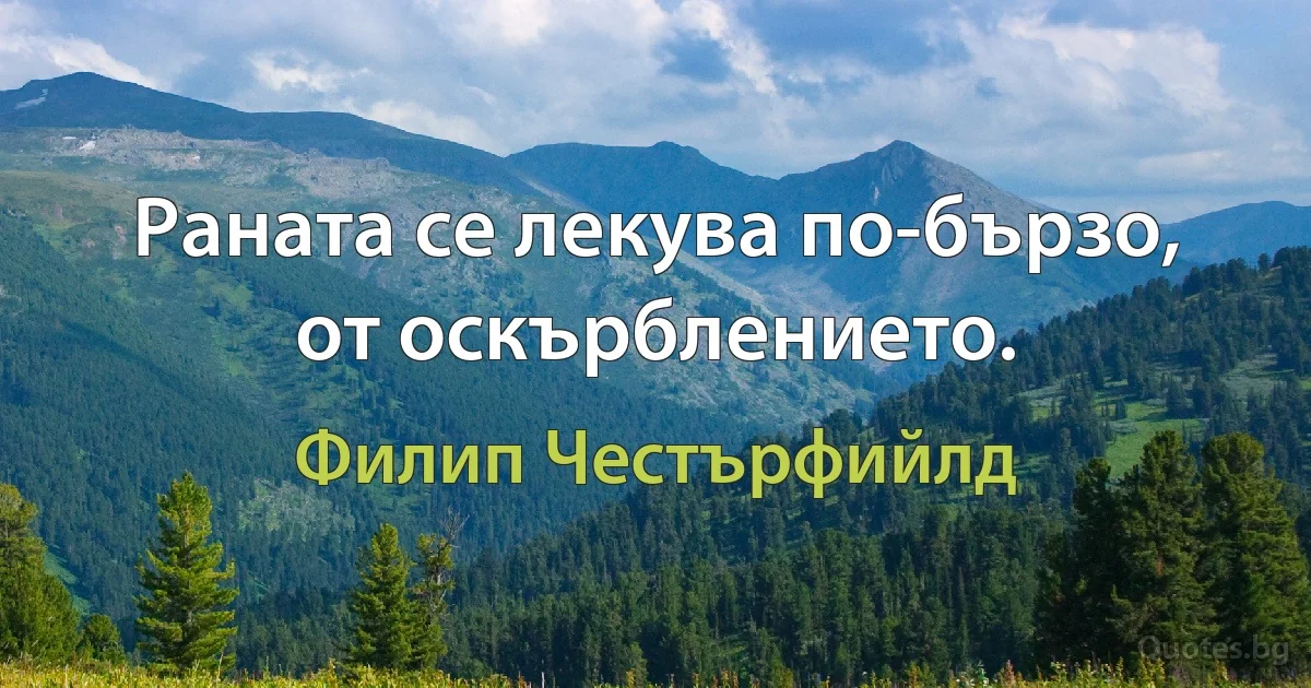 Раната се лекува по-бързо, от оскърблението. (Филип Честърфийлд)