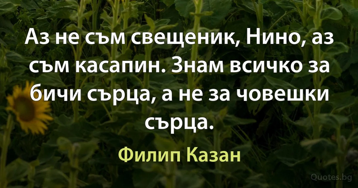 Аз не съм свещеник, Нино, аз съм касапин. Знам всичко за бичи сърца, а не за човешки сърца. (Филип Казан)