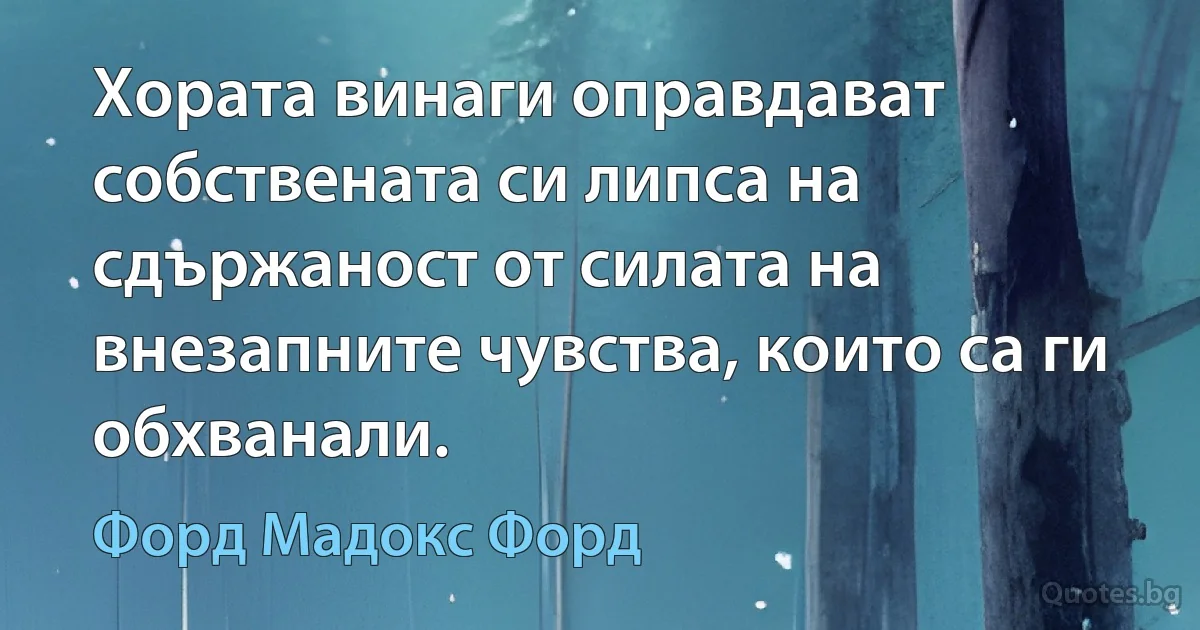 Хората винаги оправдават собствената си липса на сдържаност от силата на внезапните чувства, които са ги обхванали. (Форд Мадокс Форд)