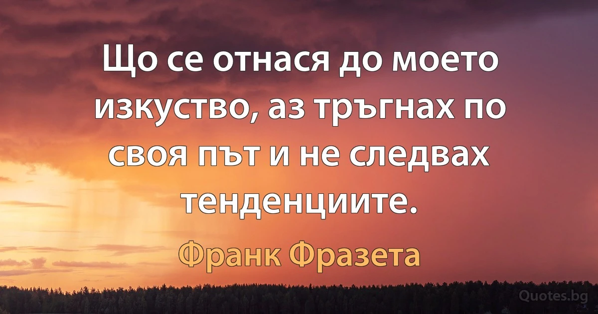 Що се отнася до моето изкуство, аз тръгнах по своя път и не следвах тенденциите. (Франк Фразета)