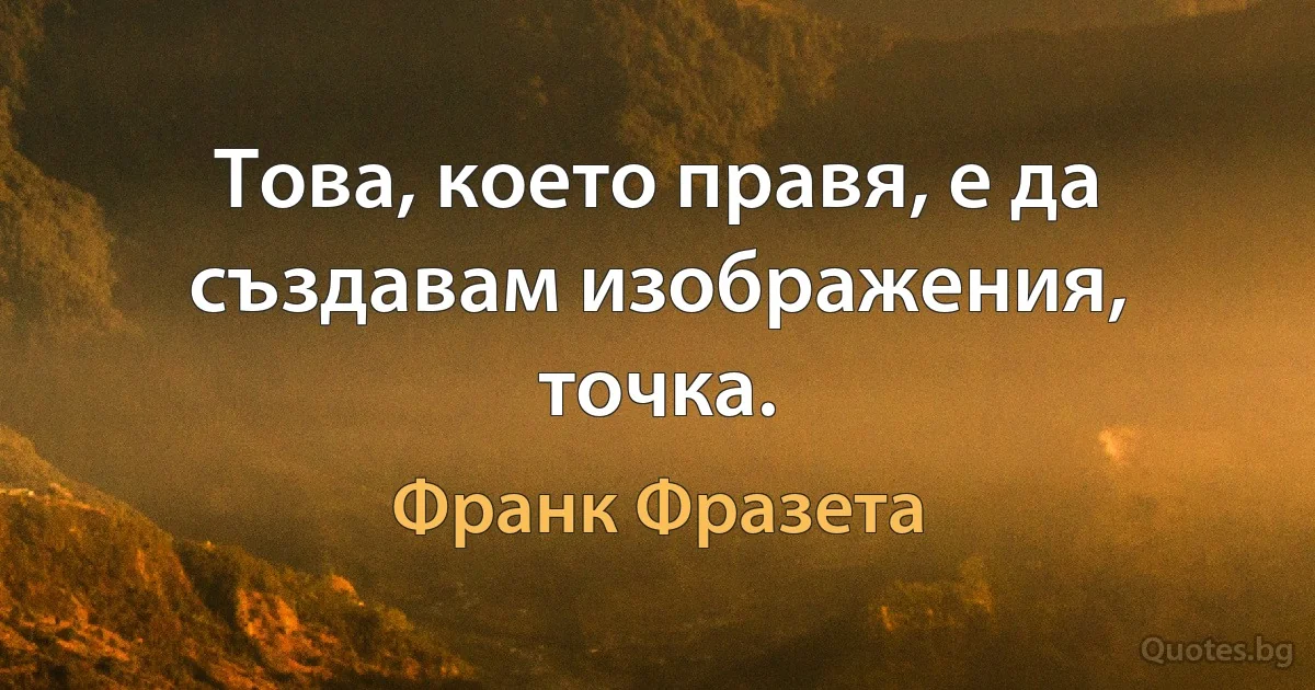 Това, което правя, е да създавам изображения, точка. (Франк Фразета)