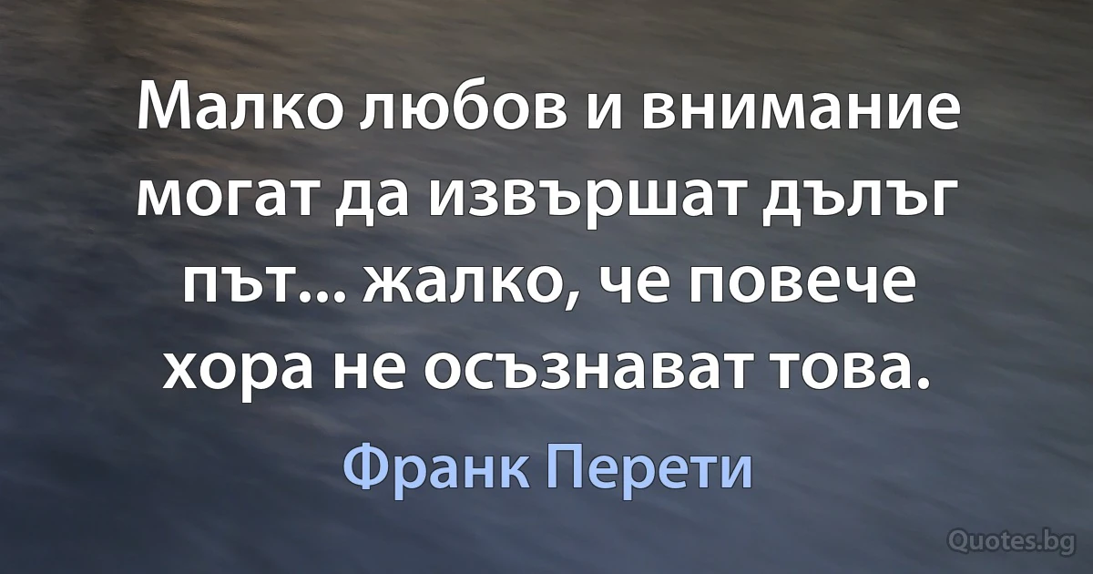 Малко любов и внимание могат да извършат дълъг път... жалко, че повече хора не осъзнават това. (Франк Перети)