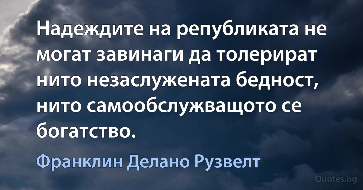 Надеждите на републиката не могат завинаги да толерират нито незаслужената бедност, нито самообслужващото се богатство. (Франклин Делано Рузвелт)