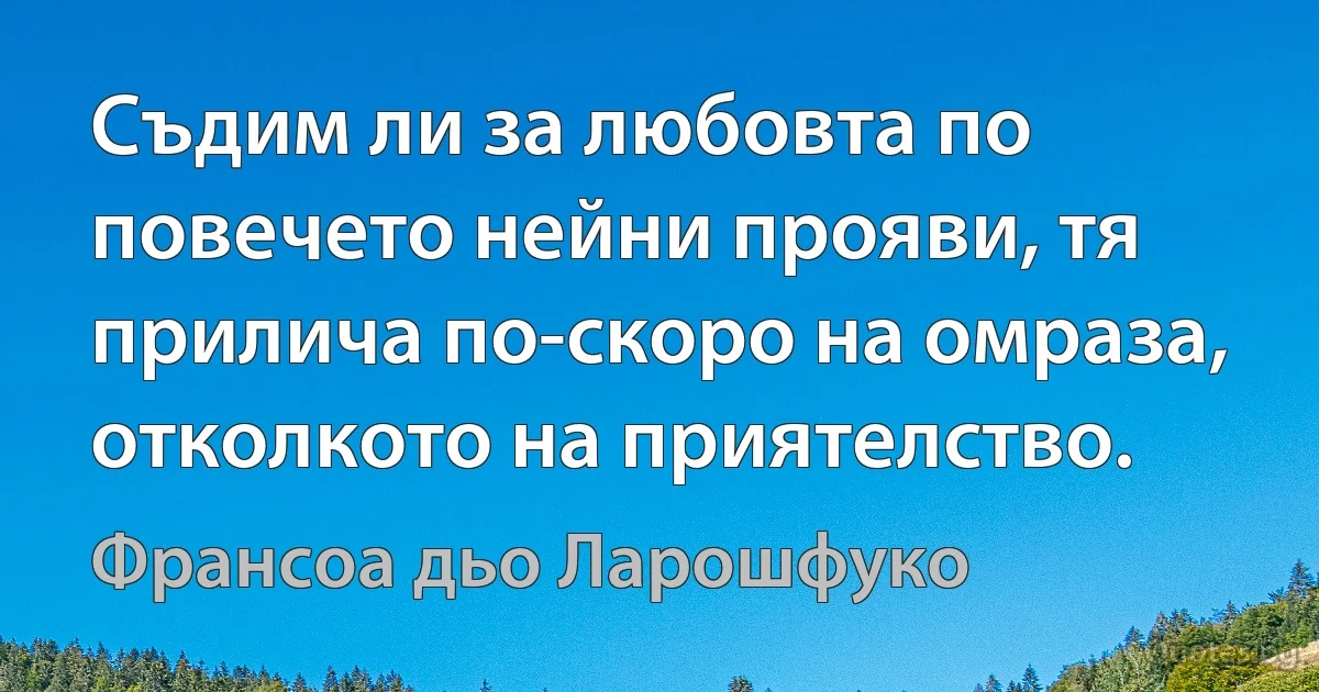 Съдим ли за любовта по повечето нейни прояви, тя прилича по-скоро на омраза, отколкото на приятелство. (Франсоа дьо Ларошфуко)