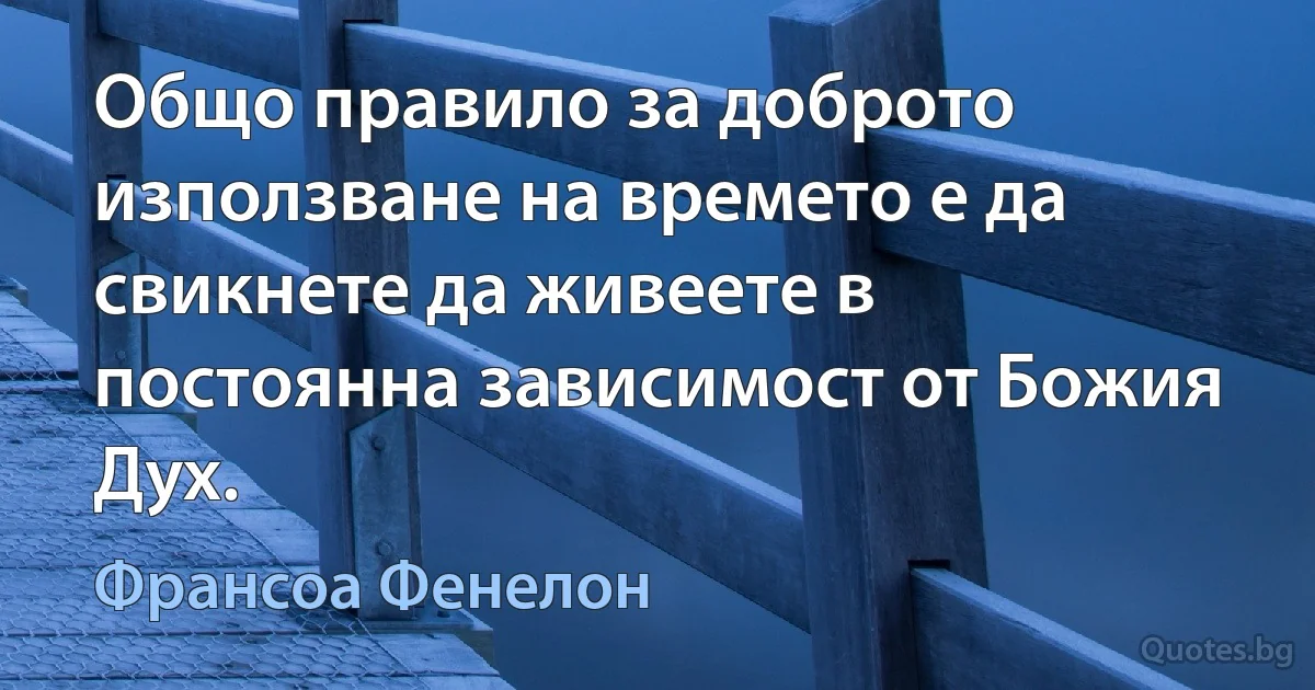 Общо правило за доброто използване на времето е да свикнете да живеете в постоянна зависимост от Божия Дух. (Франсоа Фенелон)