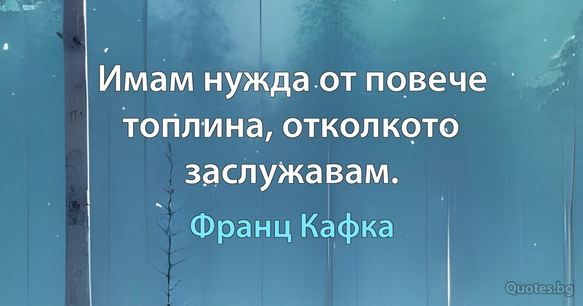 Имам нужда от повече топлина, отколкото заслужавам. (Франц Кафка)