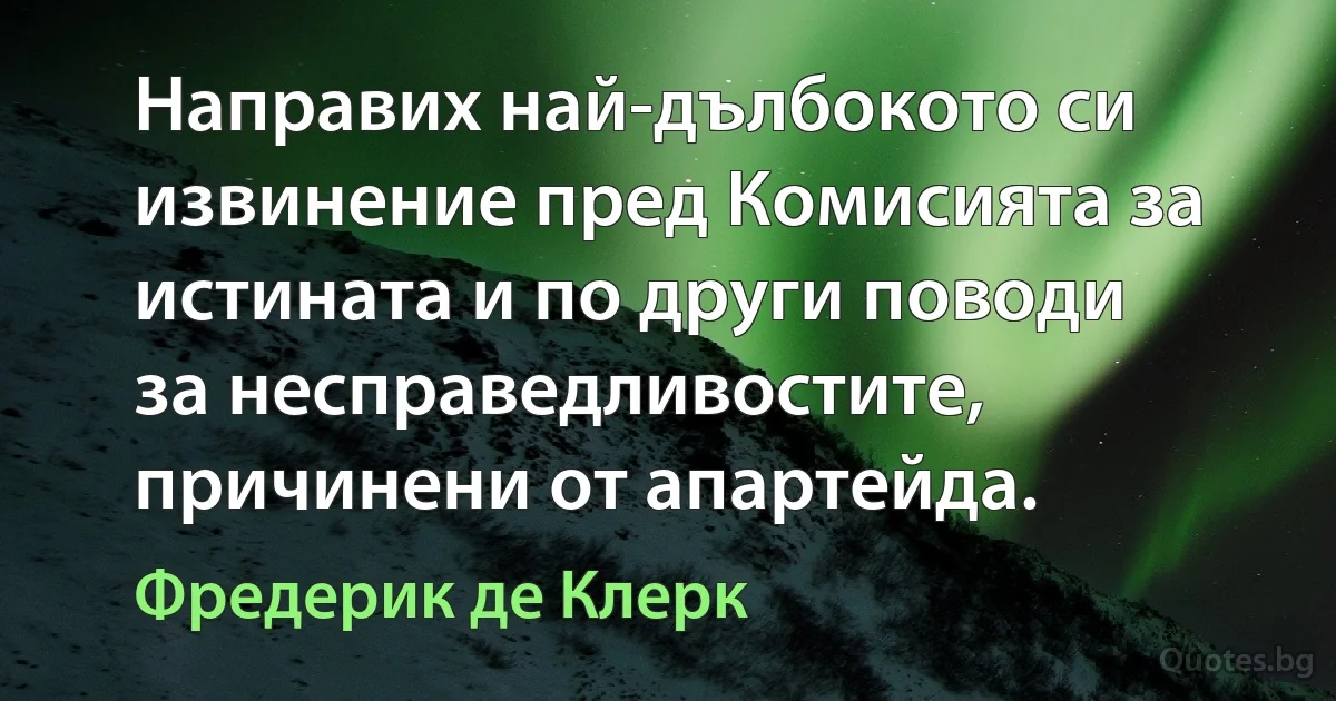 Направих най-дълбокото си извинение пред Комисията за истината и по други поводи за несправедливостите, причинени от апартейда. (Фредерик де Клерк)