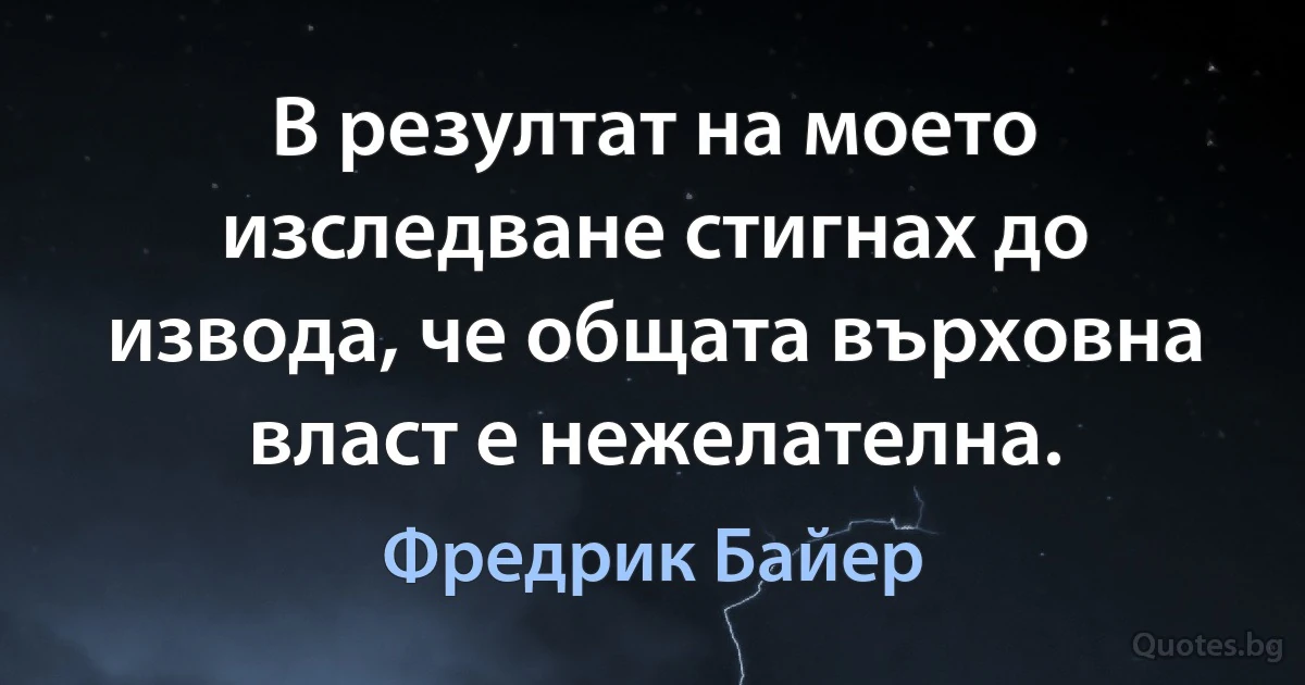 В резултат на моето изследване стигнах до извода, че общата върховна власт е нежелателна. (Фредрик Байер)