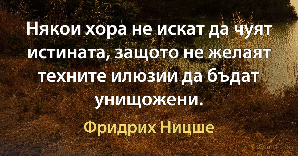 Някои хора не искат да чуят истината, защото не желаят техните илюзии да бъдат унищожени. (Фридрих Ницше)