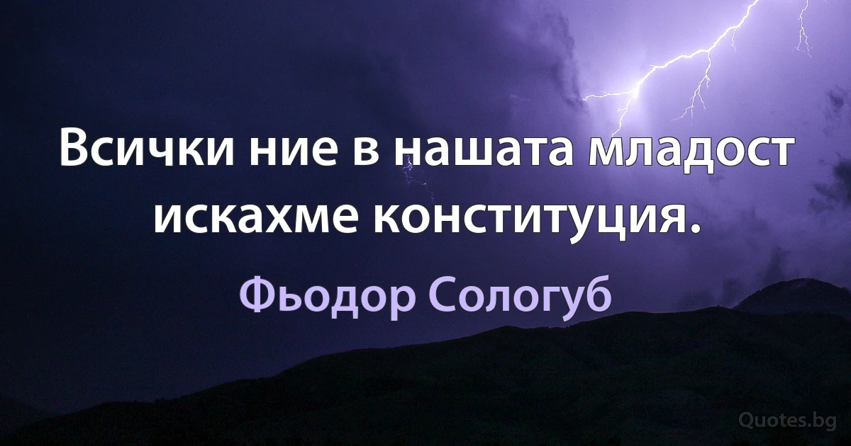 Всички ние в нашата младост искахме конституция. (Фьодор Сологуб)