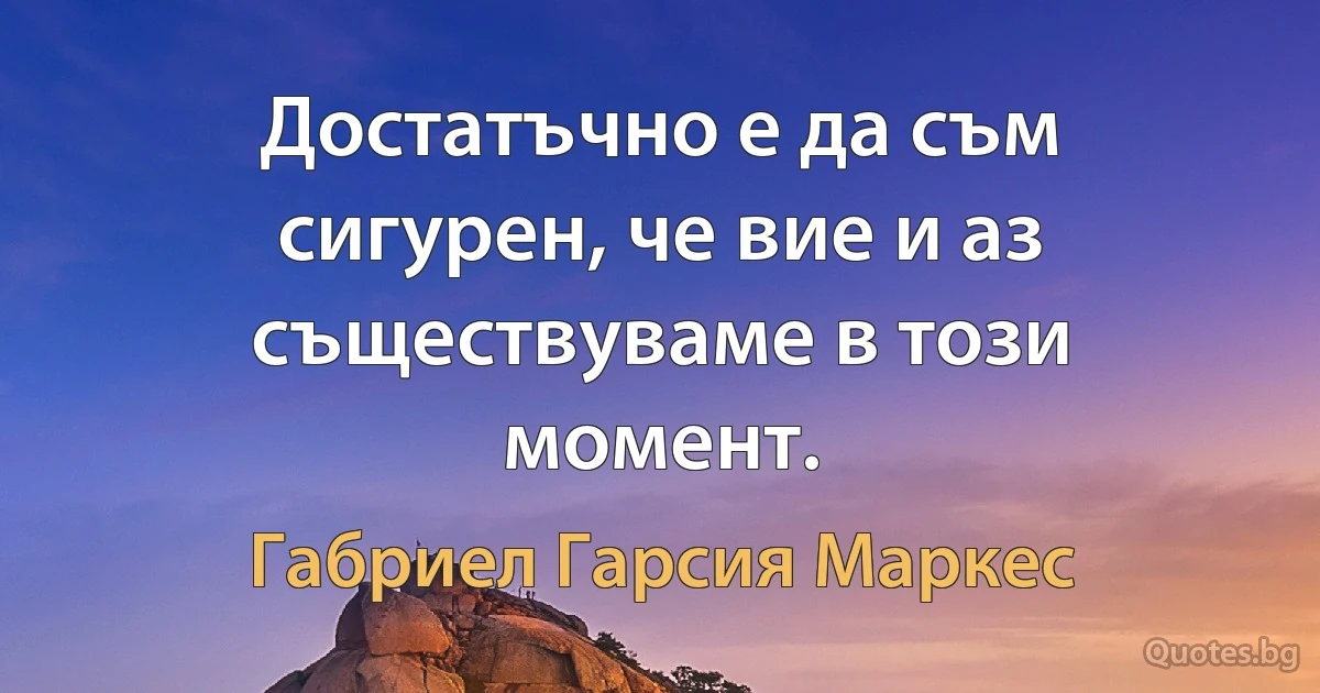 Достатъчно е да съм сигурен, че вие и аз съществуваме в този момент. (Габриел Гарсия Маркес)