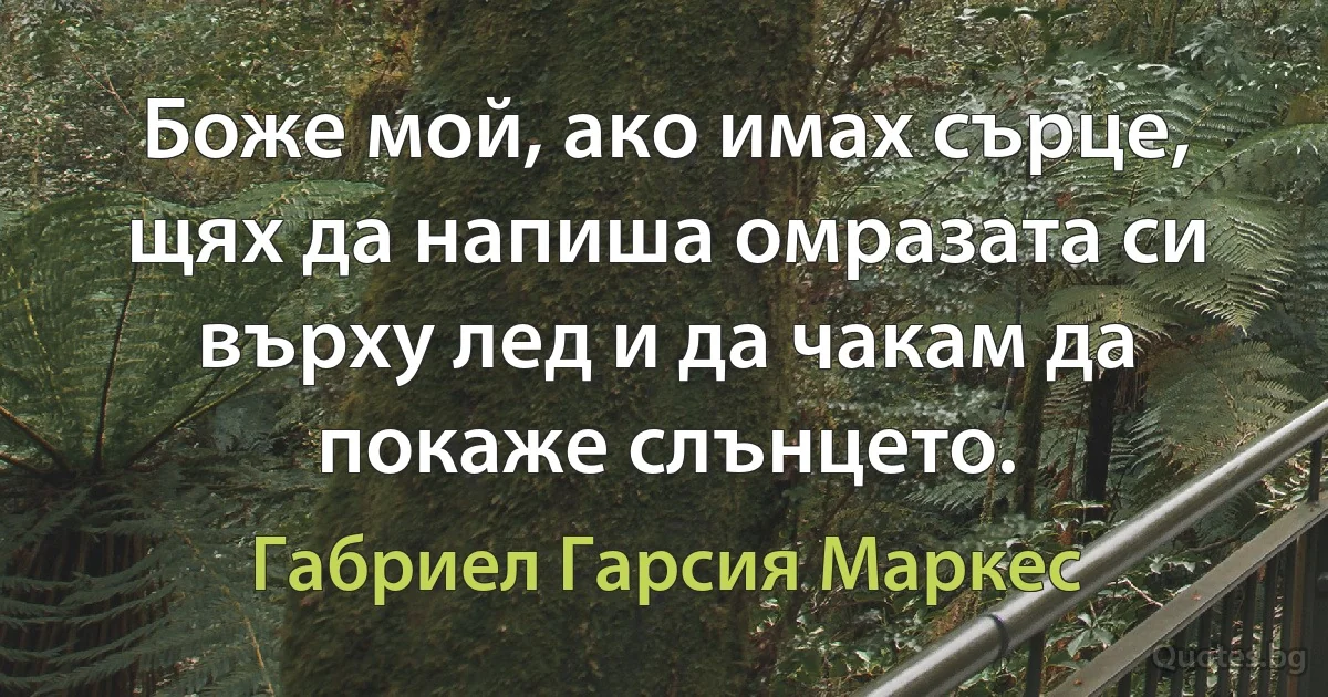 Боже мой, ако имах сърце, щях да напиша омразата си върху лед и да чакам да покаже слънцето. (Габриел Гарсия Маркес)