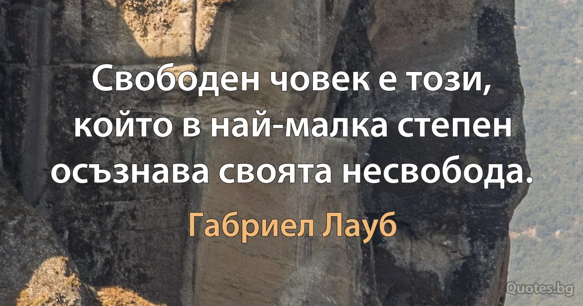 Свободен човек е този, който в най-малка степен осъзнава своята несвобода. (Габриел Лауб)