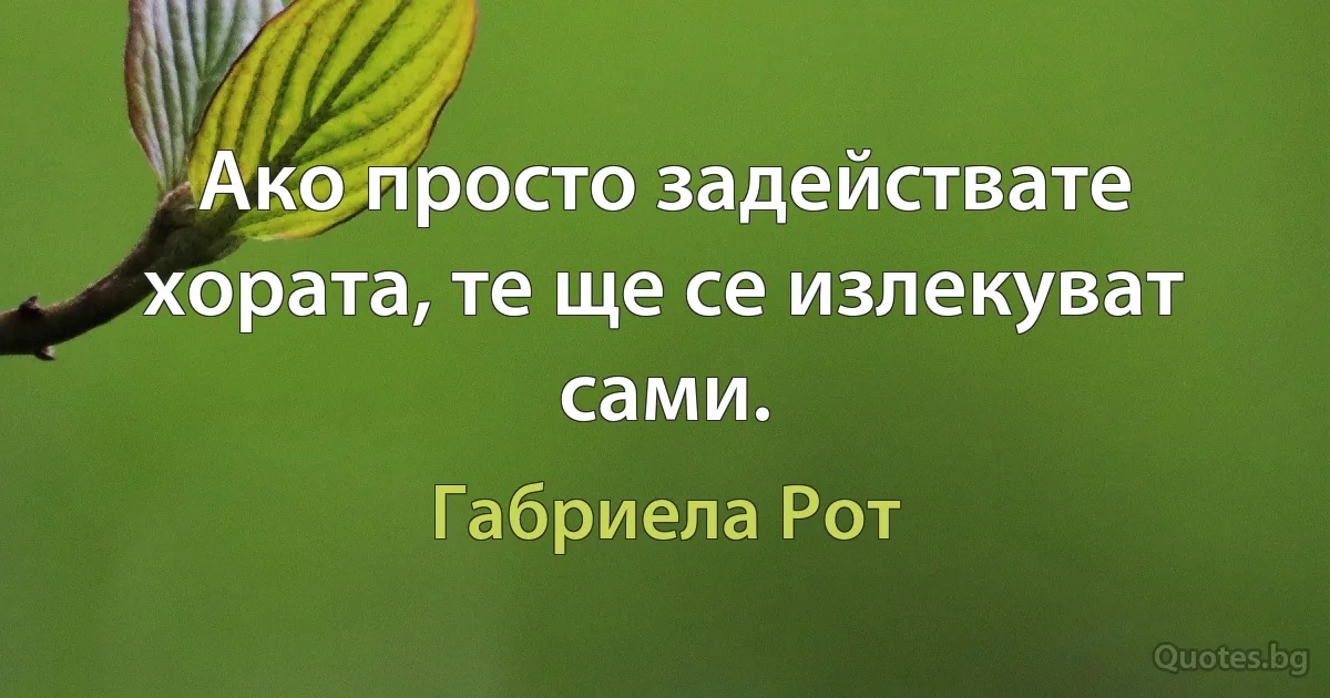 Ако просто задействате хората, те ще се излекуват сами. (Габриела Рот)