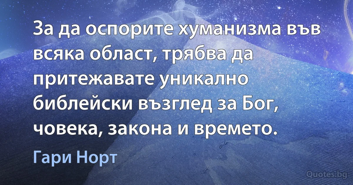 За да оспорите хуманизма във всяка област, трябва да притежавате уникално библейски възглед за Бог, човека, закона и времето. (Гари Норт)