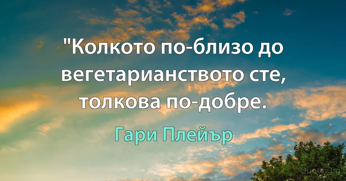 "Колкото по-близо до вегетарианството сте, толкова по-добре. (Гари Плейър)