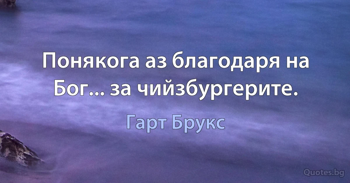 Понякога аз благодаря на Бог... за чийзбургерите. (Гарт Брукс)