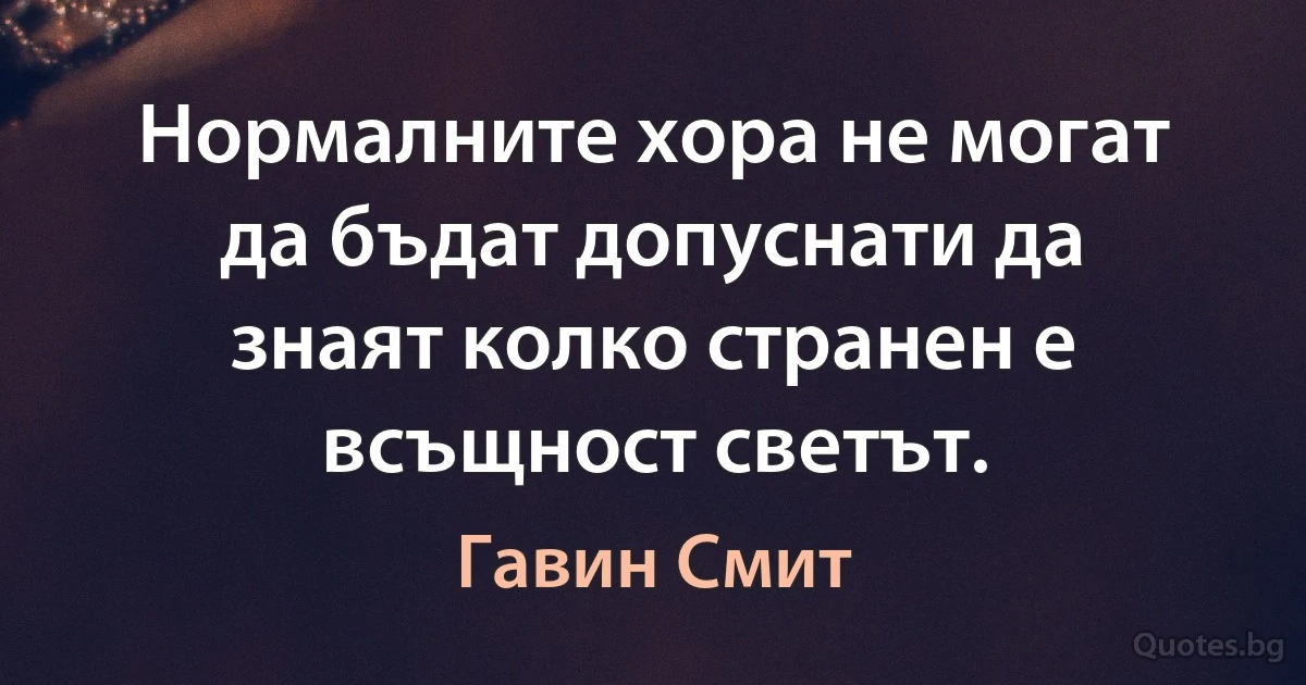 Нормалните хора не могат да бъдат допуснати да знаят колко странен е всъщност светът. (Гавин Смит)