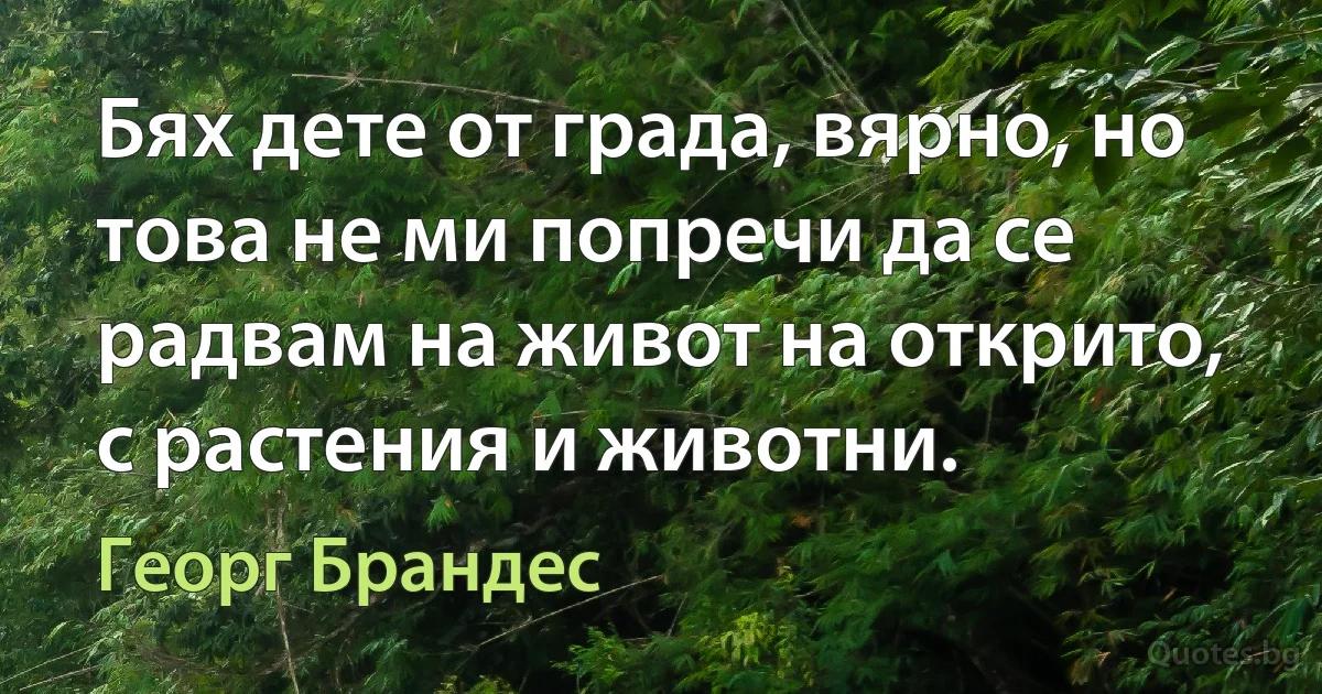 Бях дете от града, вярно, но това не ми попречи да се радвам на живот на открито, с растения и животни. (Георг Брандес)