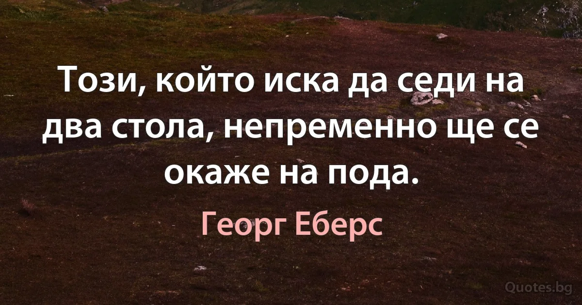 Този, който иска да седи на два стола, непременно ще се окаже на пода. (Георг Еберс)