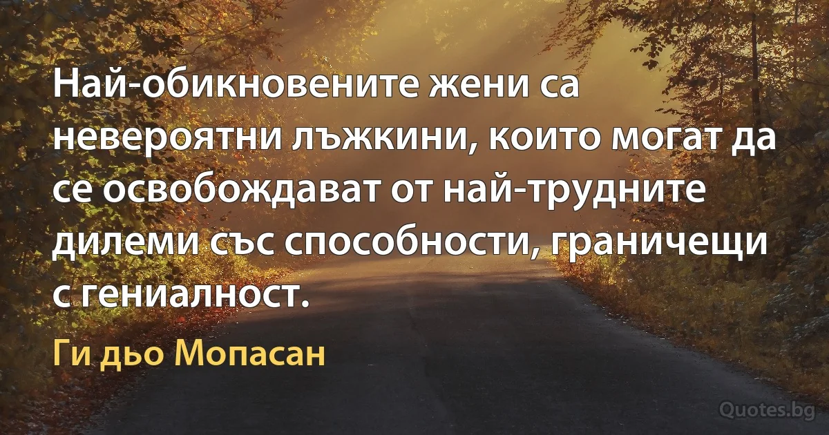 Най-обикновените жени са невероятни лъжкини, които могат да се освобождават от най-трудните дилеми със способности, граничещи с гениалност. (Ги дьо Мопасан)