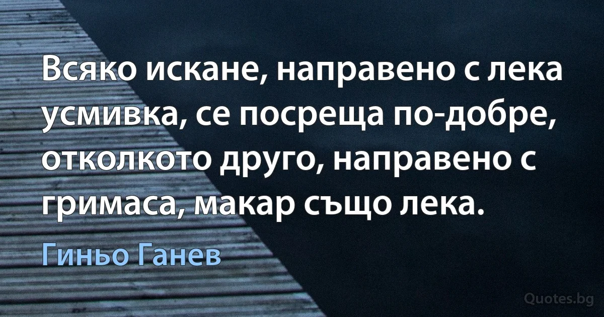 Всяко искане, направено с лека усмивка, се посреща по-добре, отколкото друго, направено с гримаса, макар също лека. (Гиньо Ганев)