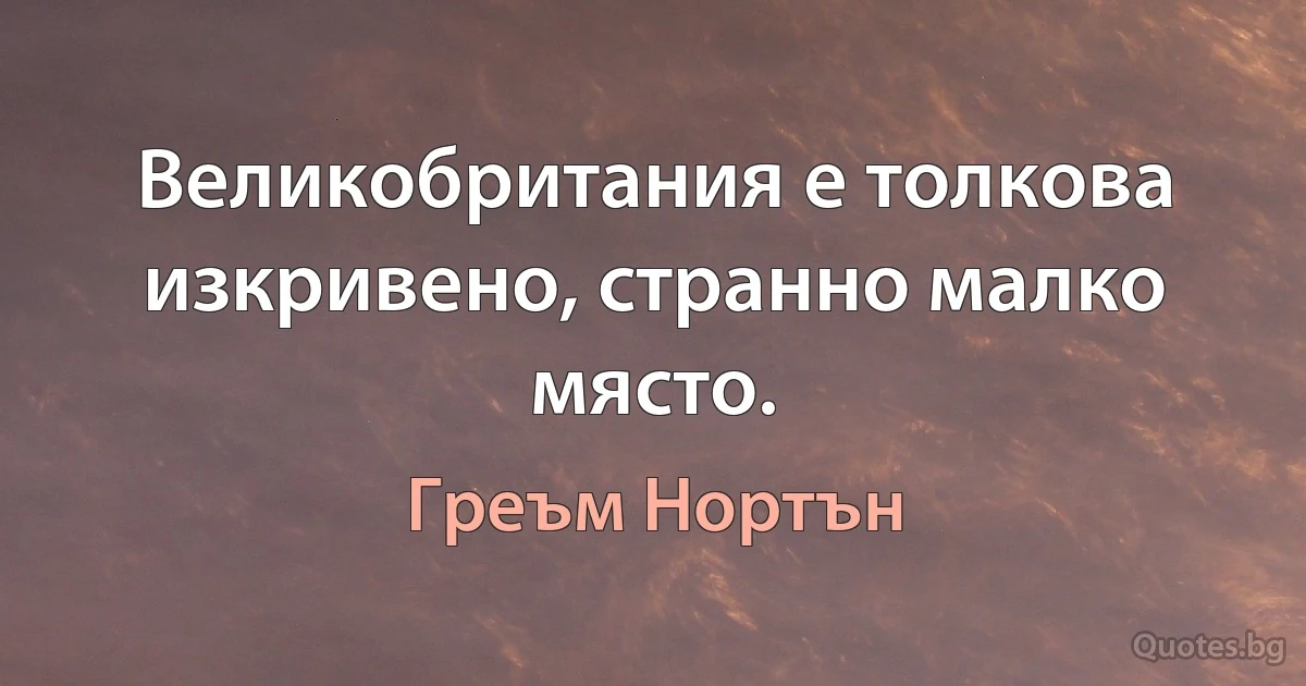 Великобритания е толкова изкривено, странно малко място. (Греъм Нортън)