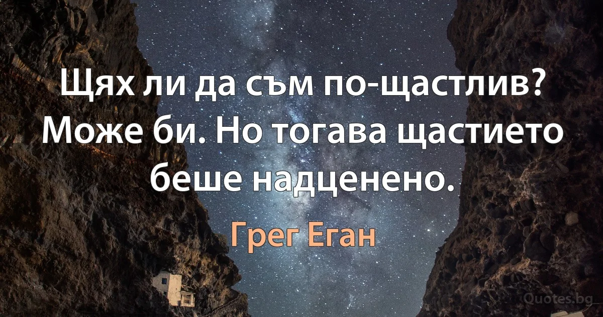 Щях ли да съм по-щастлив? Може би. Но тогава щастието беше надценено. (Грег Еган)