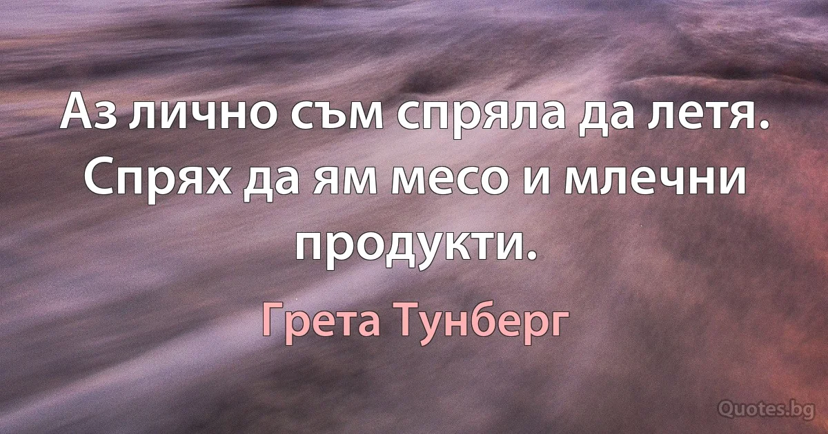 Аз лично съм спряла да летя. Спрях да ям месо и млечни продукти. (Грета Тунберг)