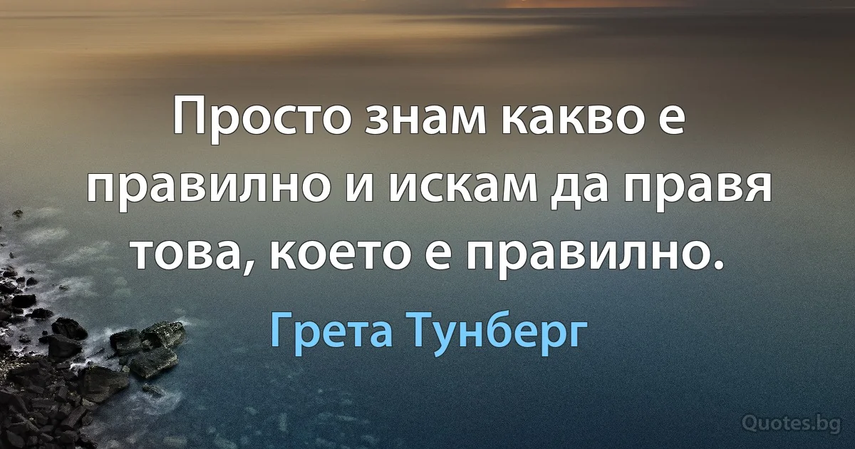 Просто знам какво е правилно и искам да правя това, което е правилно. (Грета Тунберг)