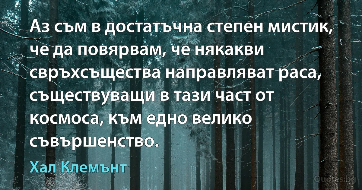 Аз съм в достатъчна степен мистик, че да повярвам, че някакви свръхсъщества направляват раса, съществуващи в тази част от космоса, към едно велико съвършенство. (Хал Клемънт)