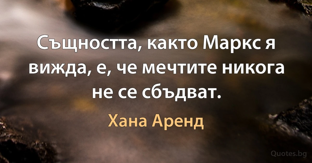 Същността, както Маркс я вижда, е, че мечтите никога не се сбъдват. (Хана Аренд)