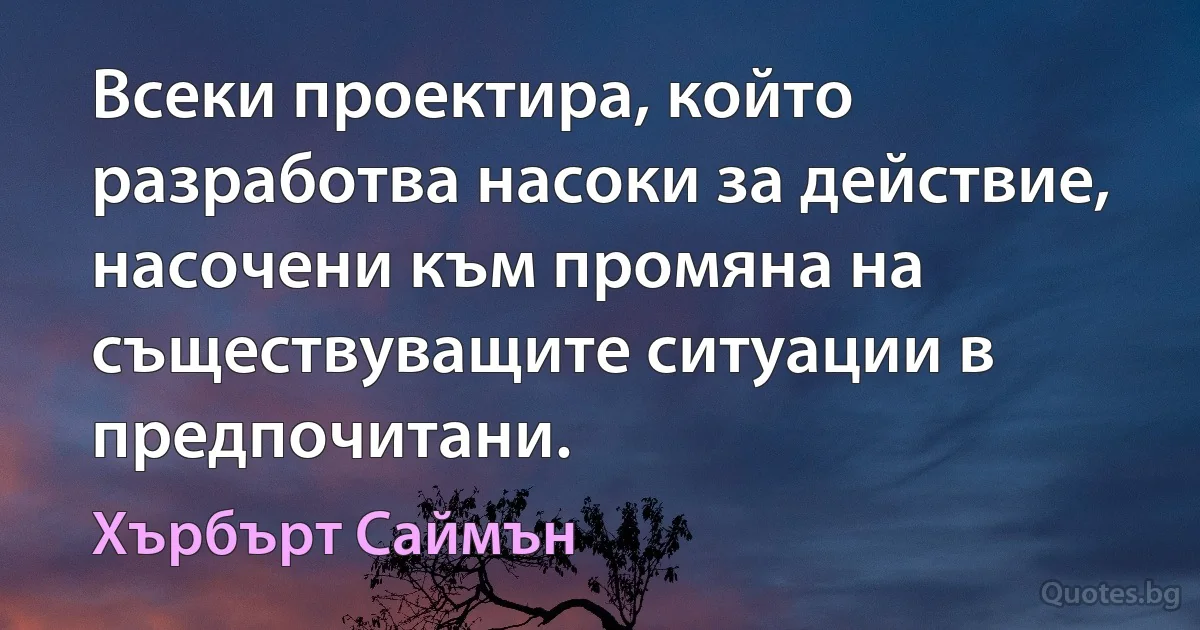 Всеки проектира, който разработва насоки за действие, насочени към промяна на съществуващите ситуации в предпочитани. (Хърбърт Саймън)