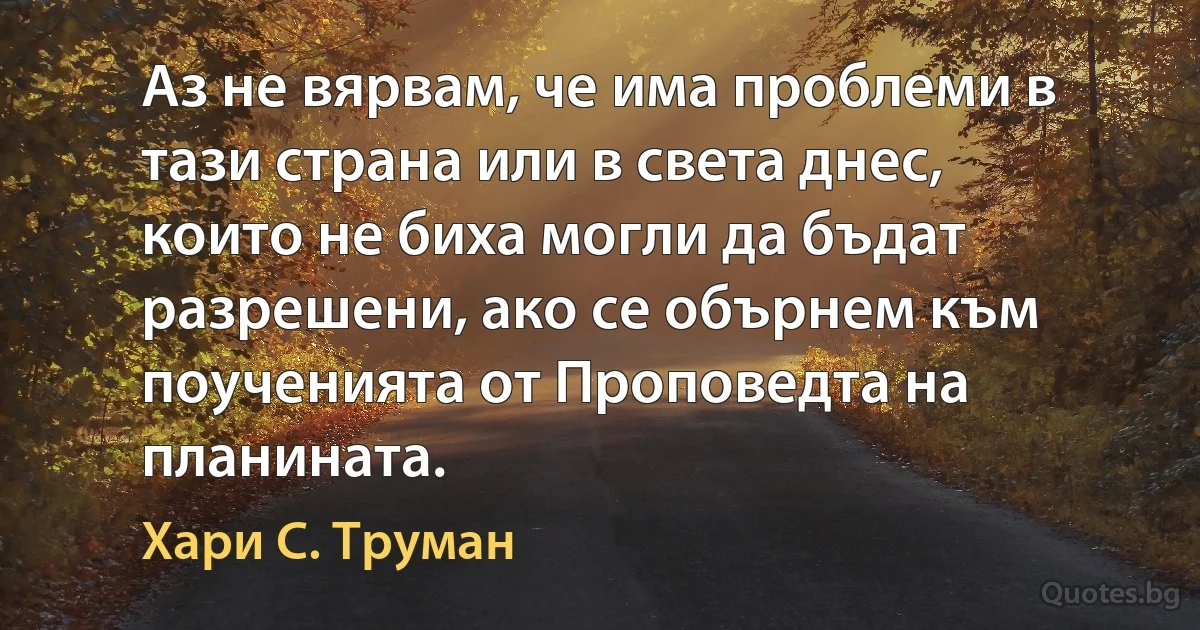 Аз не вярвам, че има проблеми в тази страна или в света днес, които не биха могли да бъдат разрешени, ако се обърнем към поученията от Проповедта на планината. (Хари С. Труман)