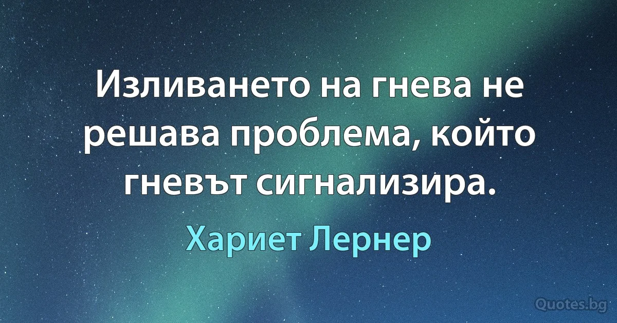 Изливането на гнева не решава проблема, който гневът сигнализира. (Хариет Лернер)