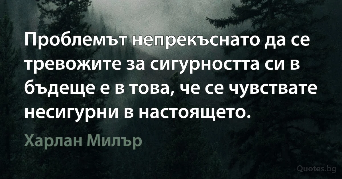 Проблемът непрекъснато да се тревожите за сигурността си в бъдеще е в това, че се чувствате несигурни в настоящето. (Харлан Милър)