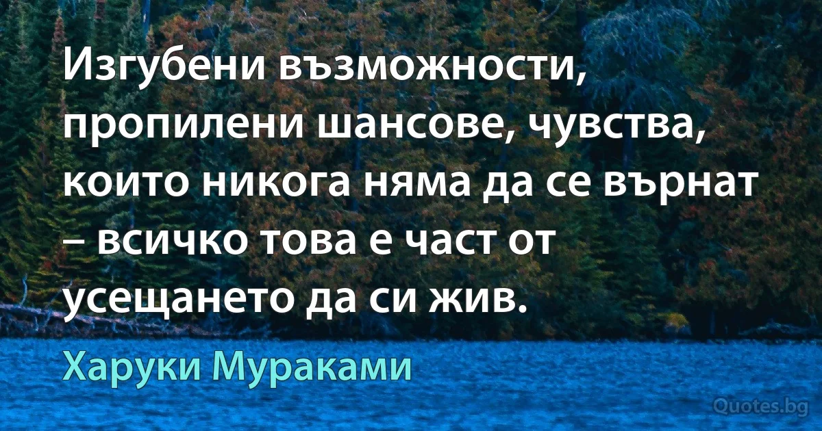 Изгубени възможности, пропилени шансове, чувства, които никога няма да се върнат – всичко това е част от усещането да си жив. (Харуки Мураками)